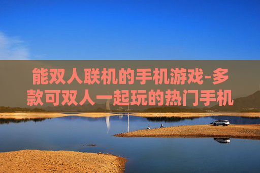 能双人联机的手机游戏-多款可双人一起玩的热门手机游戏推荐
