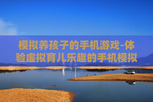 模拟养孩子的手机游戏-体验虚拟育儿乐趣的手机模拟游戏