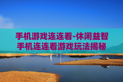 手机游戏连连看-休闲益智手机连连看游戏玩法揭秘 手机游戏连连看-休闲益智手机连连看游戏玩法揭秘