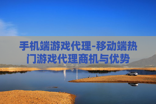 手机端游戏代理-移动端热门游戏代理商机与优势