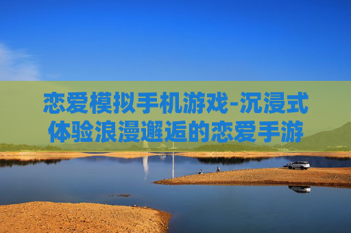 恋爱模拟手机游戏-沉浸式体验浪漫邂逅的恋爱手游
