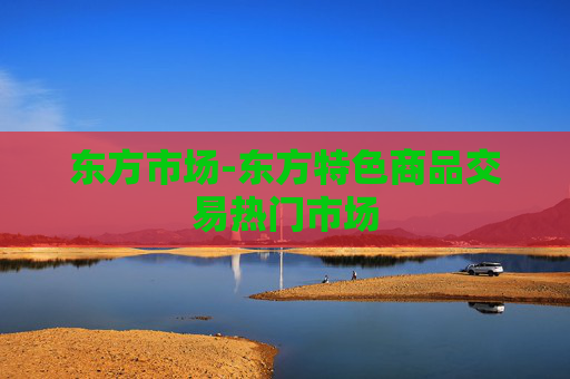 东方市场-东方特色商品交易热门市场