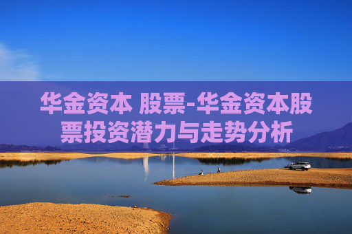 华金资本 股票-华金资本股票投资潜力与走势分析