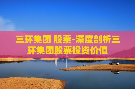 三环集团 股票-深度剖析三环集团股票投资价值