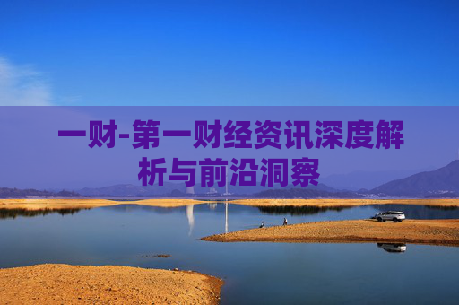 一财-第一财经资讯深度解析与前沿洞察