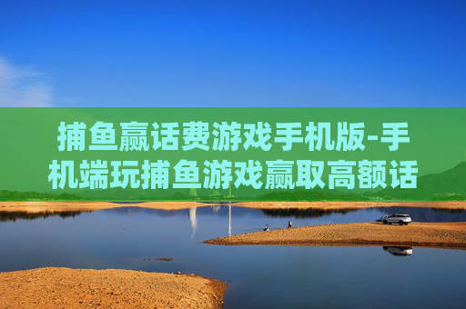 捕鱼赢话费游戏手机版-手机端玩捕鱼游戏赢取高额话费
