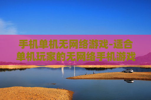 手机单机无网络游戏-适合单机玩家的无网络手机游戏推荐