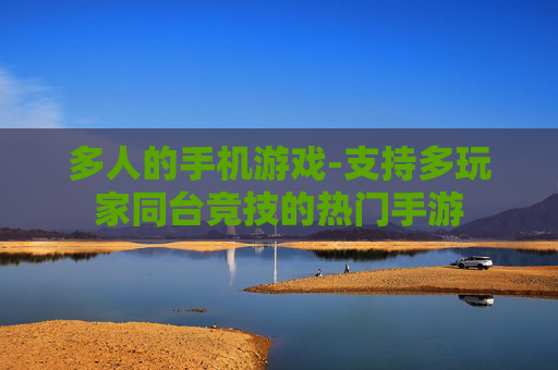 多人的手机游戏-支持多玩家同台竞技的热门手游