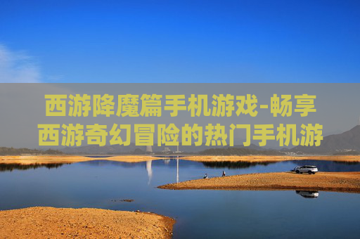 西游降魔篇手机游戏-畅享西游奇幻冒险的热门手机游戏体验