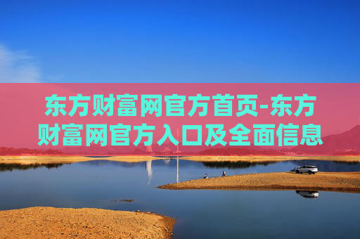 东方财富网官方首页-东方财富网官方入口及全面信息展示