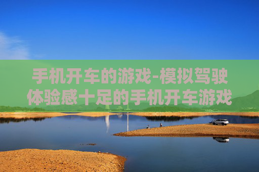 手机开车的游戏-模拟驾驶体验感十足的手机开车游戏