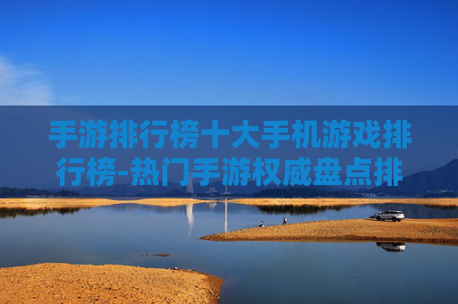 手游排行榜十大手机游戏排行榜-热门手游权威盘点排名前十佳作