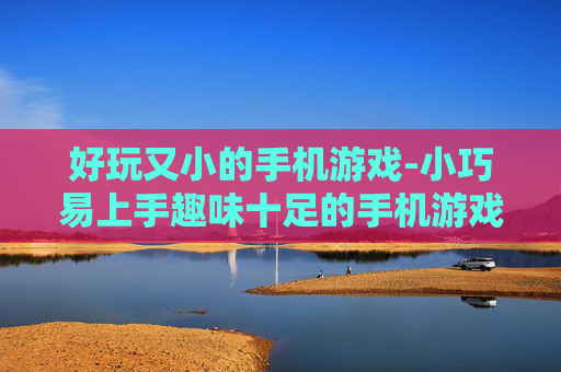 好玩又小的手机游戏-小巧易上手趣味十足的手机游戏推荐