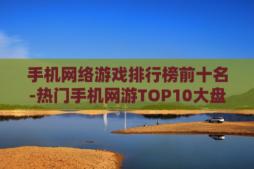 手机网络游戏排行榜前十名-热门手机网游TOP10大盘点