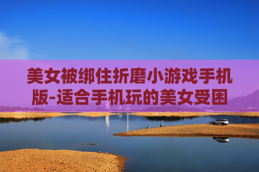美女被绑住折磨小游戏手机版-适合手机玩的美女受困折磨类趣味小游戏