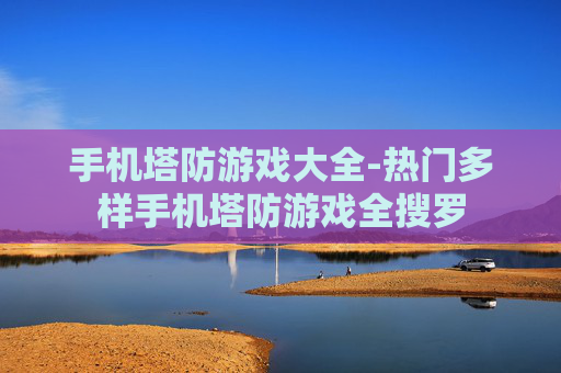 手机塔防游戏大全-热门多样手机塔防游戏全搜罗
