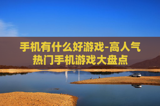 手机有什么好游戏-高人气热门手机游戏大盘点
