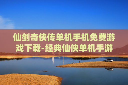 仙剑奇侠传单机手机免费游戏下载-经典仙侠单机手游免付费下载渠道