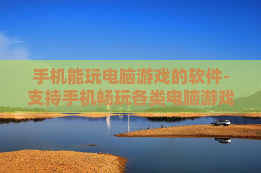 手机能玩电脑游戏的软件-支持手机畅玩各类电脑游戏的应用工具 手机能玩电脑游戏的软件-支持手机畅玩各类电脑游戏的应用工具
