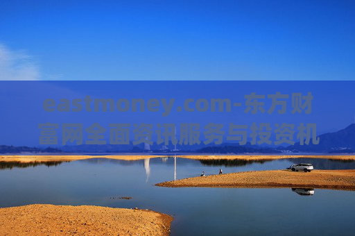 eastmoney.com-东方财富网全面资讯服务与投资机会洞察