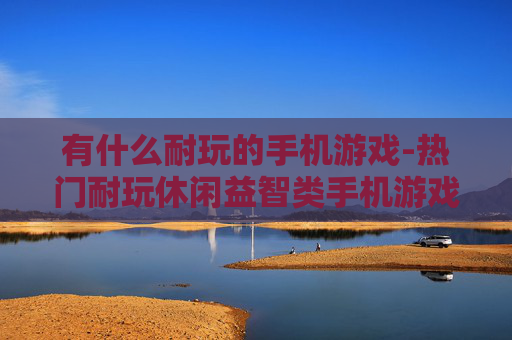 有什么耐玩的手机游戏-热门耐玩休闲益智类手机游戏推荐