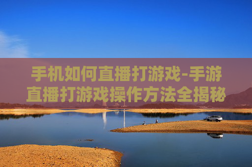 手机如何直播打游戏-手游直播打游戏操作方法全揭秘 手机如何直播打游戏-手游直播打游戏操作方法全揭秘