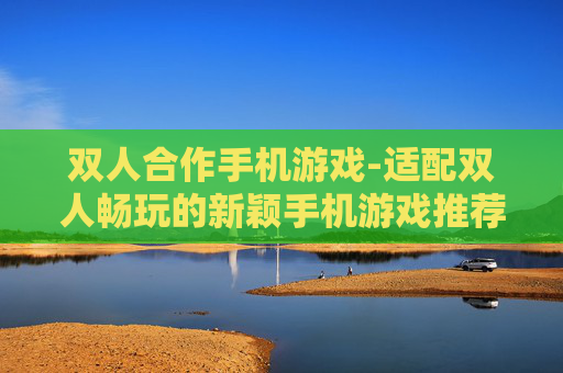 双人合作手机游戏-适配双人畅玩的新颖手机游戏推荐