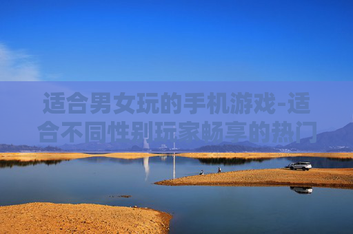 适合男女玩的手机游戏-适合不同性别玩家畅享的热门手游