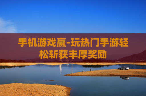 手机游戏赢-玩热门手游轻松斩获丰厚奖励