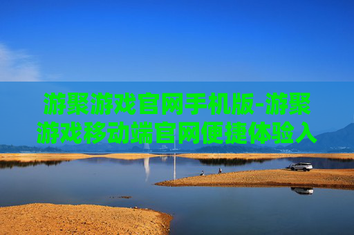 游聚游戏官网手机版-游聚游戏移动端官网便捷体验入口