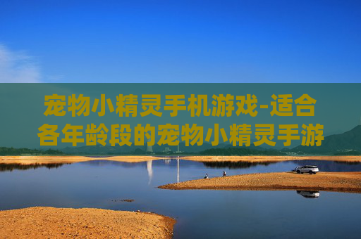 宠物小精灵手机游戏-适合各年龄段的宠物小精灵手游选择