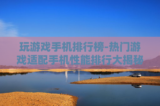 玩游戏手机排行榜-热门游戏适配手机性能排行大揭秘 玩游戏手机排行榜-热门游戏适配手机性能排行大揭秘