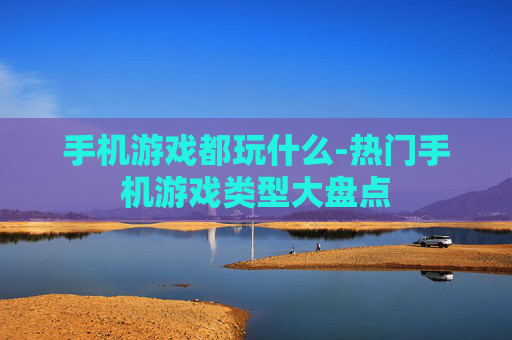 手机游戏都玩什么-热门手机游戏类型大盘点