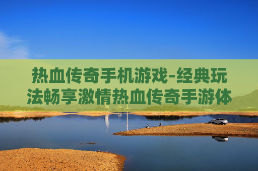 热血传奇手机游戏-经典玩法畅享激情热血传奇手游体验 热血传奇手机游戏-经典玩法畅享激情热血传奇手游体验