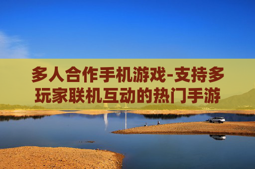 多人合作手机游戏-支持多玩家联机互动的热门手游