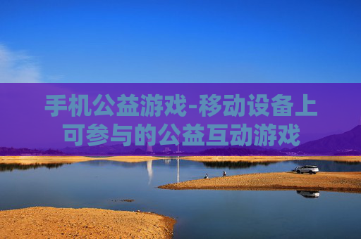 手机公益游戏-移动设备上可参与的公益互动游戏 手机公益游戏-移动设备上可参与的公益互动游戏
