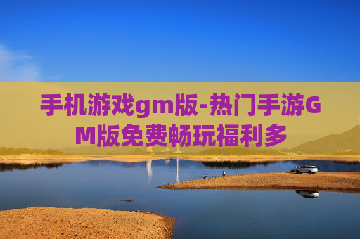 手机游戏gm版-热门手游GM版免费畅玩福利多