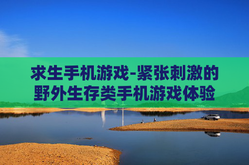 求生手机游戏-紧张刺激的野外生存类手机游戏体验