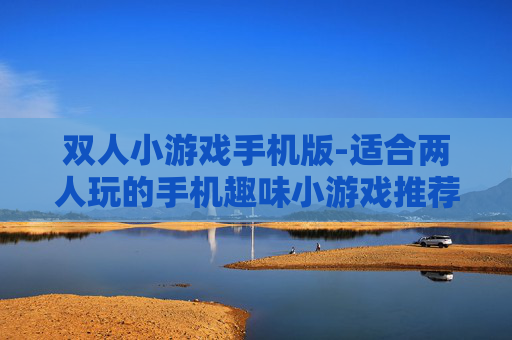 双人小游戏手机版-适合两人玩的手机趣味小游戏推荐