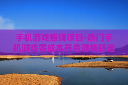手机游戏赚钱项目-热门手机游戏零成本开启赚钱新途径