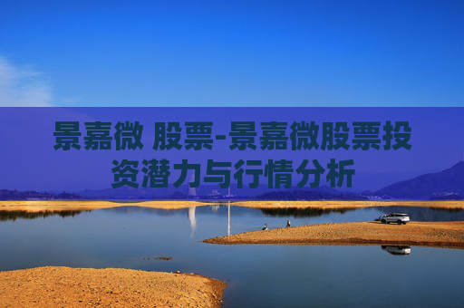 景嘉微 股票-景嘉微股票投资潜力与行情分析 景嘉微 股票-景嘉微股票投资潜力与行情分析