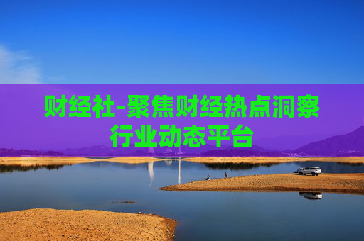 财经社-聚焦财经热点洞察行业动态平台