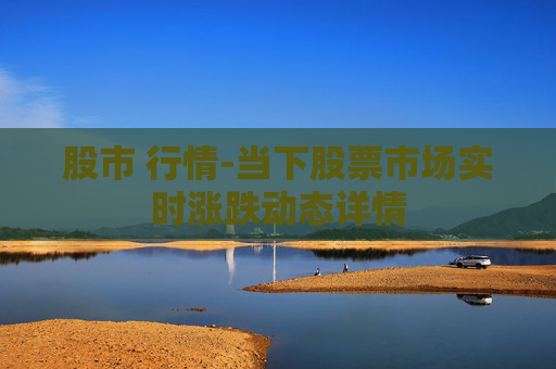 股市 行情-当下股票市场实时涨跌动态详情