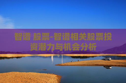 智谱 股票-智谱相关股票投资潜力与机会分析 智谱 股票-智谱相关股票投资潜力与机会分析