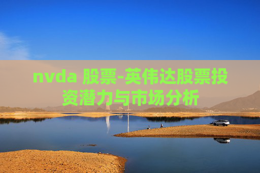 nvda 股票-英伟达股票投资潜力与市场分析