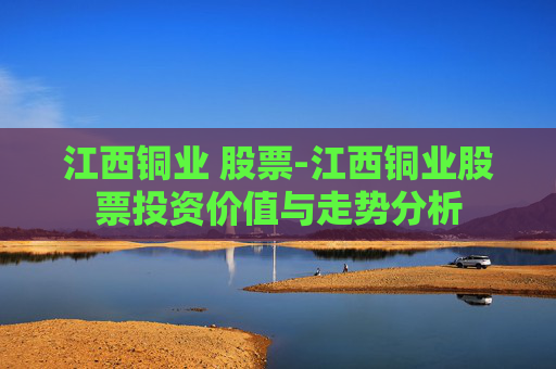 江西铜业 股票-江西铜业股票投资价值与走势分析