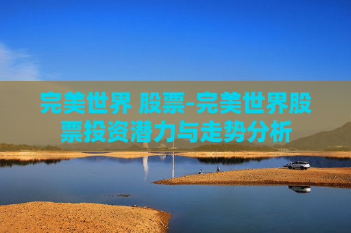 完美世界 股票-完美世界股票投资潜力与走势分析