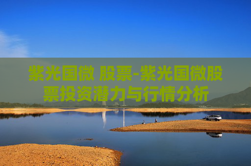 紫光国微 股票-紫光国微股票投资潜力与行情分析 紫光国微 股票-紫光国微股票投资潜力与行情分析