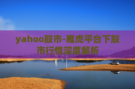 yahoo股市-雅虎平台下股市行情深度解析