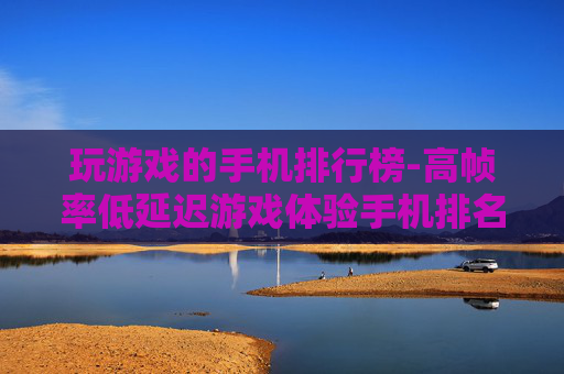 玩游戏的手机排行榜-高帧率低延迟游戏体验手机排名一览